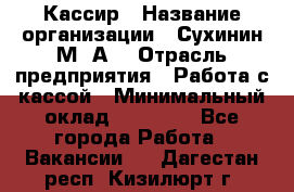 Кассир › Название организации ­ Сухинин М .А. › Отрасль предприятия ­ Работа с кассой › Минимальный оклад ­ 25 000 - Все города Работа » Вакансии   . Дагестан респ.,Кизилюрт г.